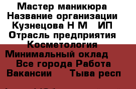 Мастер маникюра › Название организации ­ Кузнецова Н.М., ИП › Отрасль предприятия ­ Косметология › Минимальный оклад ­ 1 - Все города Работа » Вакансии   . Тыва респ.